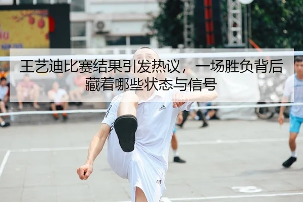 王艺迪比赛结果引发热议，一场胜负背后藏着哪些状态与信号