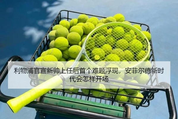 利物浦官宣新帅上任后首个难题浮现，安菲尔德新时代会怎样开场